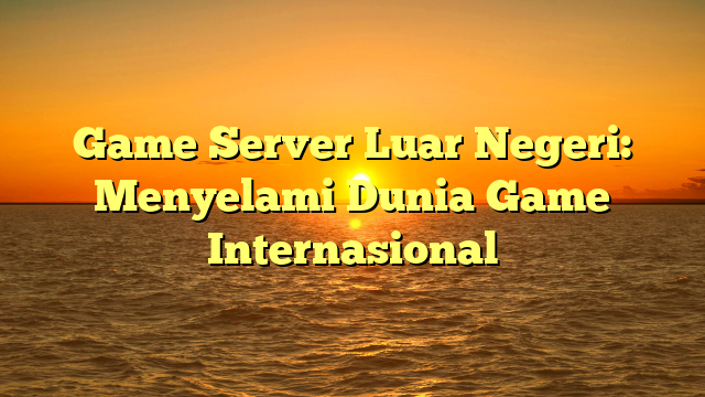 Game Server Luar Negeri: Menyelami Dunia Game Internasional