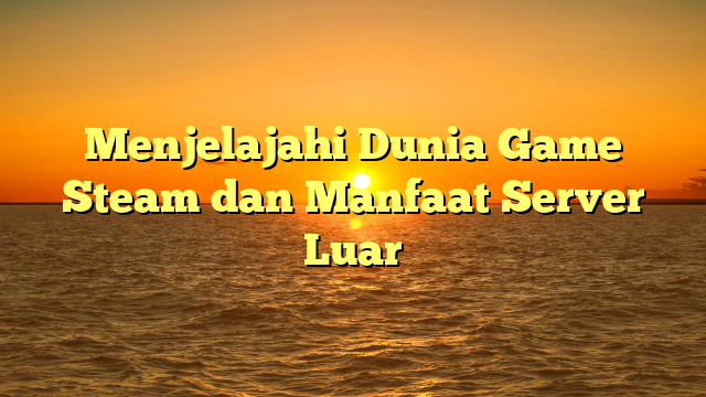 Menjelajahi Dunia Game Steam dan Manfaat Server Luar