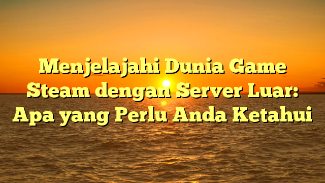 Menjelajahi Dunia Game Steam dengan Server Luar: Apa yang Perlu Anda Ketahui