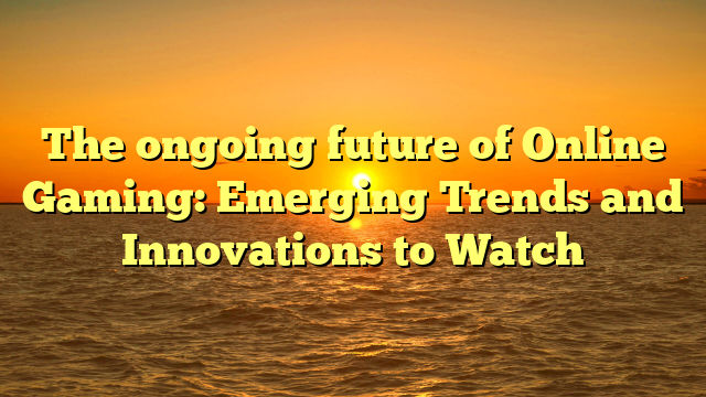 The ongoing future of Online Gaming: Emerging Trends and Innovations to Watch