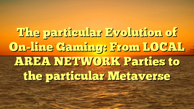 The particular Evolution of On-line Gaming: From LOCAL AREA NETWORK Parties to the particular Metaverse