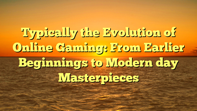 Typically the Evolution of Online Gaming: From Earlier Beginnings to Modern day Masterpieces