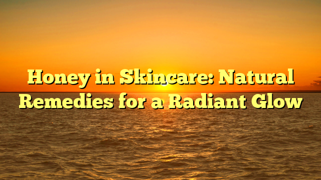 Honey in Skincare: Natural Remedies for a Radiant Glow